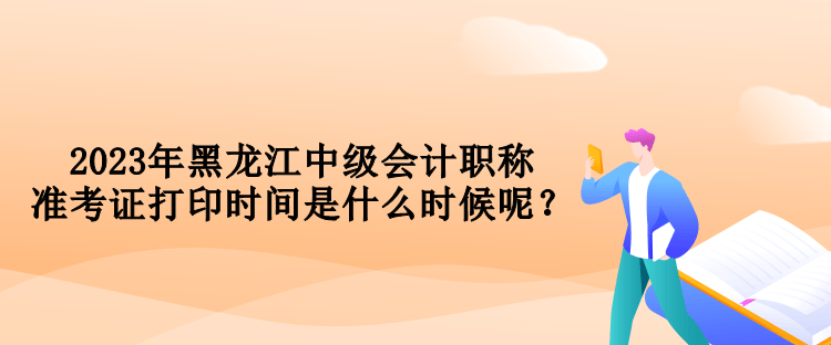 2023年黑龍江中級(jí)會(huì)計(jì)職稱準(zhǔn)考證打印時(shí)間是什么時(shí)候呢？