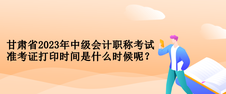 甘肅省2023年中級會計職稱考試準考證打印時間是什么時候呢？