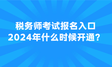 稅務師考試報名入口2024年什么時候開通？