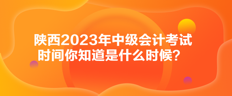 陜西2023年中級會(huì)計(jì)考試時(shí)間你知道是什么時(shí)候？