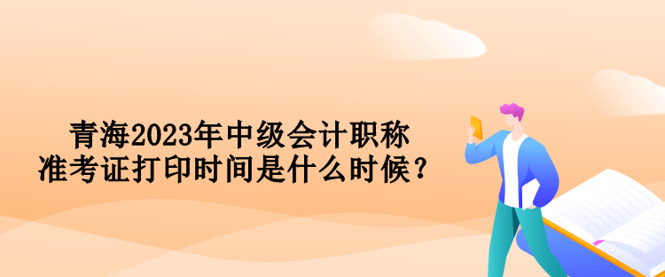 青海2023年中級會計職稱準(zhǔn)考證打印時間是什么時候？