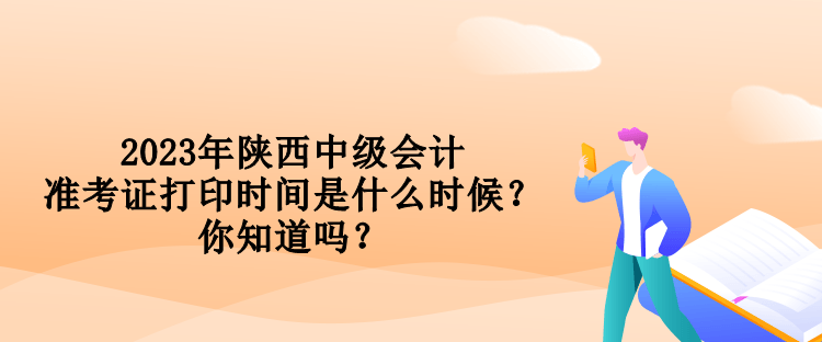 2023年陜西中級會計準考證打印時間是什么時候？你知道嗎？