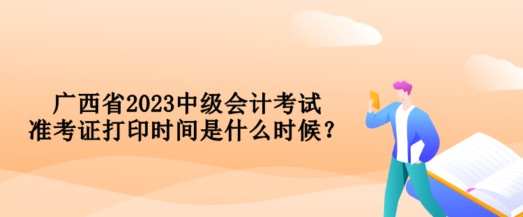 廣西省2023中級會計(jì)考試準(zhǔn)考證打印時(shí)間是什么時(shí)候？