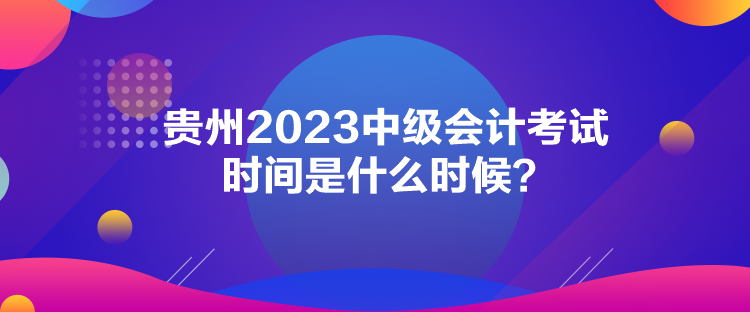 貴州2023中級(jí)會(huì)計(jì)考試時(shí)間是什么時(shí)候？