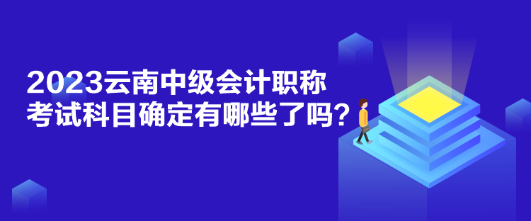 2023云南中級會計職稱考試科目確定有哪些了嗎？