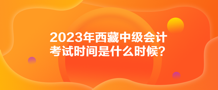 2023年西藏中級(jí)會(huì)計(jì)考試時(shí)間是什么時(shí)候？