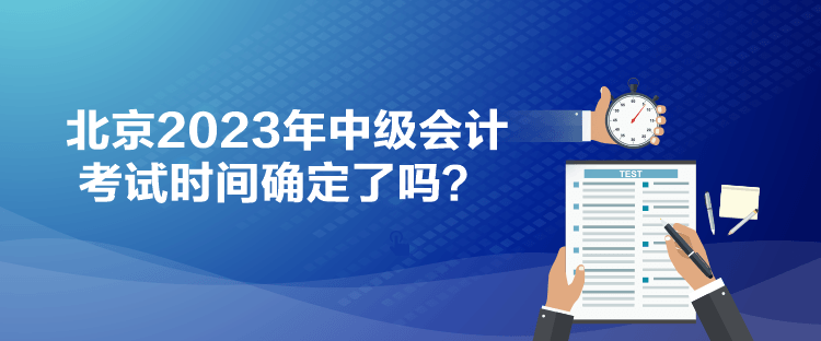 北京2023年中級(jí)會(huì)計(jì)考試時(shí)間確定了嗎？