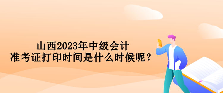 山西2023年中級會計準考證打印時間是什么時候呢？