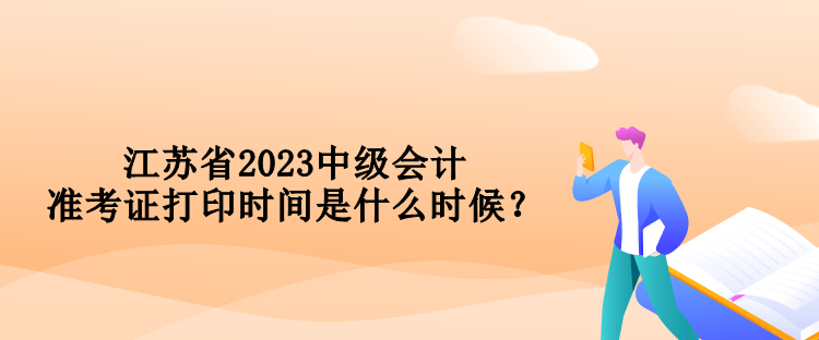 江蘇省2023中級會計準考證打印時間是什么時候？