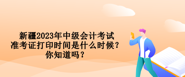 新疆2023年中級會計考試準(zhǔn)考證打印時間是什么時候？你知道嗎？