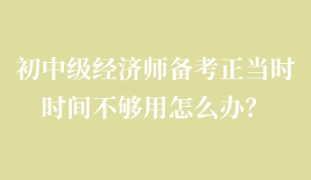 初中級(jí)經(jīng)濟(jì)師備考正當(dāng)時(shí) 時(shí)間不夠用怎么辦？