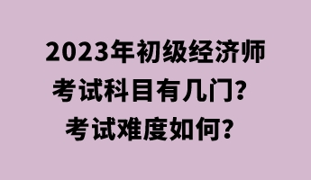 2023年初級經(jīng)濟師考試科目有幾門？考試難度如何？