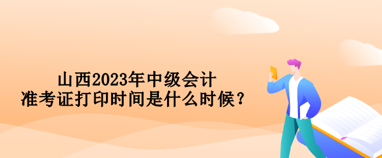 山西2023年中級會計準考證打印時間是什么時候？