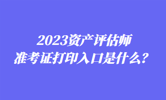 2023資產(chǎn)評(píng)估師準(zhǔn)考證打印入口是什么？