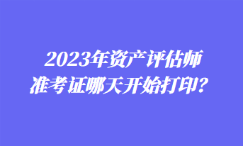 2023年資產(chǎn)評(píng)估師準(zhǔn)考證哪天開(kāi)始打??？