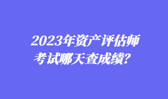 2023年資產(chǎn)評(píng)估師考試哪天查成績(jī)？