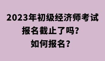 2023年初級經(jīng)濟(jì)師考試報(bào)名截止了嗎？如何報(bào)名？