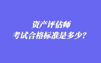 資產(chǎn)評估師考試合格標(biāo)準(zhǔn)是多少？