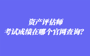 資產(chǎn)評估師考試成績在哪個官網(wǎng)查詢？