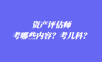 資產(chǎn)評估師考哪些內(nèi)容？考幾科？