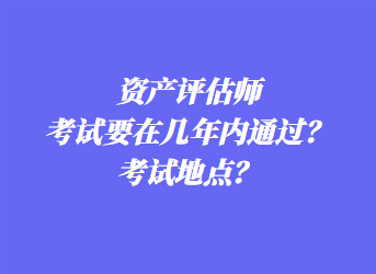 資產(chǎn)評(píng)估師考試要在幾年內(nèi)通過(guò)？考試地點(diǎn)？