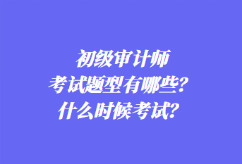 初級審計師考試題型有哪些？什么時候考試？