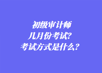 初級(jí)審計(jì)師幾月份考試？考試方式是什么？