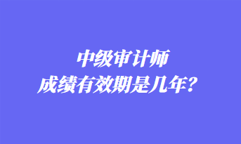 中級審計師成績有效期是幾年？