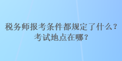 稅務師報考條件都規(guī)定了什么？考試地點在哪？