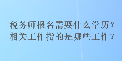 稅務(wù)師報(bào)名需要什么學(xué)歷？相關(guān)工作指的是哪些工作？