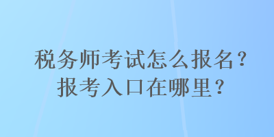 稅務師考試怎么報名？報考入口在哪里？