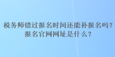 稅務(wù)師錯(cuò)過報(bào)名時(shí)間還能補(bǔ)報(bào)名嗎？報(bào)名官網(wǎng)網(wǎng)址是什么？