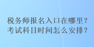 稅務(wù)師報(bào)名入口在哪里？考試科目時(shí)間怎么安排？