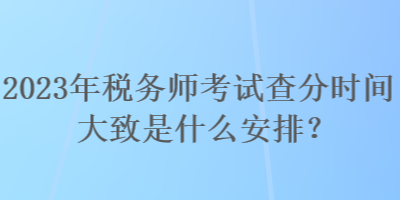 2023年稅務師考試查分時間大致是什么安排？