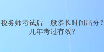 稅務(wù)師考試后一般多長(zhǎng)時(shí)間出分？幾年考過(guò)有效？