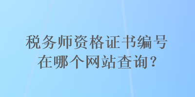 稅務(wù)師資格證書編號在哪個網(wǎng)站查詢？