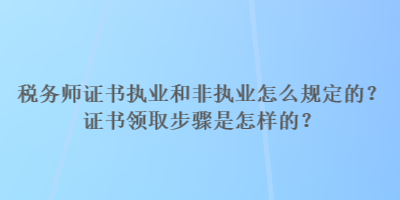 稅務(wù)師證書執(zhí)業(yè)和非執(zhí)業(yè)怎么規(guī)定的？證書領(lǐng)取步驟是怎樣的？