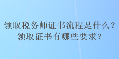 領(lǐng)取稅務(wù)師證書流程是什么？領(lǐng)取證書有哪些要求？