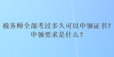 稅務(wù)師全部考過多久可以申領(lǐng)證書？申領(lǐng)要求是什么？