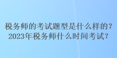 稅務(wù)師的考試題型是什么樣的？2023年稅務(wù)師什么時(shí)間考試？