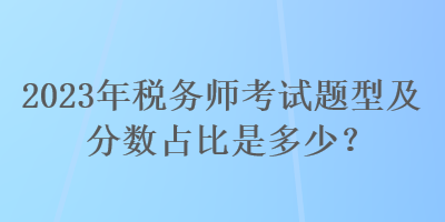 2023年稅務(wù)師考試題型及分數(shù)占比是多少？