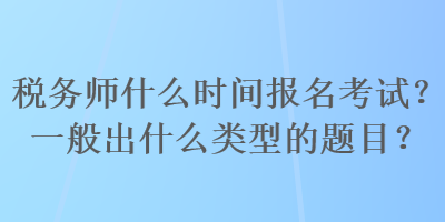 稅務(wù)師什么時(shí)間報(bào)名考試？一般出什么類型的題目？