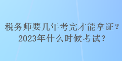 稅務(wù)師要幾年考完才能拿證？2023年什么時候考試？