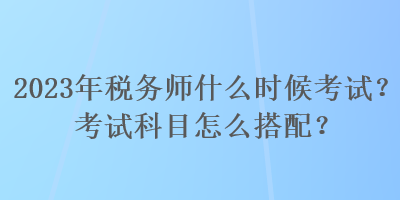 2023年稅務(wù)師什么時(shí)候考試？考試科目怎么搭配？