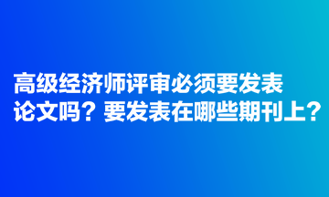 高級經(jīng)濟師評審必須要發(fā)表論文嗎？要發(fā)表在哪些期刊上？