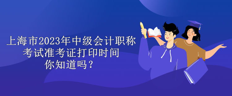 上海市2023年中級會計職稱考試準(zhǔn)考證打印時間你知道嗎？