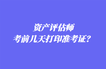 資產(chǎn)評(píng)估師考前幾天打印準(zhǔn)考證？