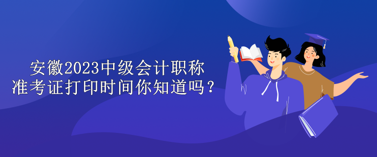 安徽2023中級會計職稱準(zhǔn)考證打印時間你知道嗎？