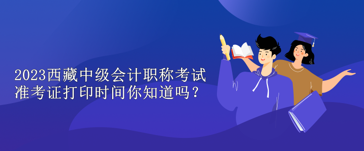 2023西藏中級(jí)會(huì)計(jì)職稱考試準(zhǔn)考證打印時(shí)間你知道嗎？