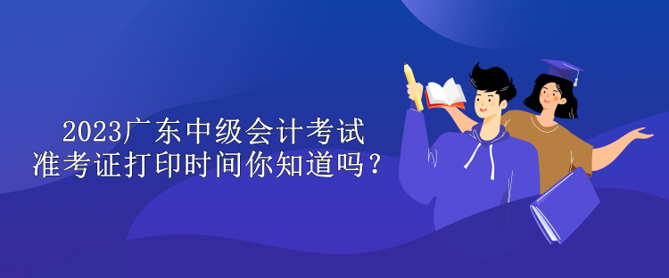 2023廣東中級(jí)會(huì)計(jì)考試準(zhǔn)考證打印時(shí)間你知道嗎？